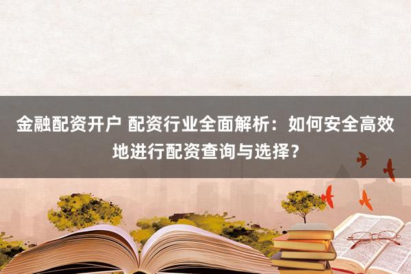 金融配资开户 配资行业全面解析：如何安全高效地进行配资查询与选择？