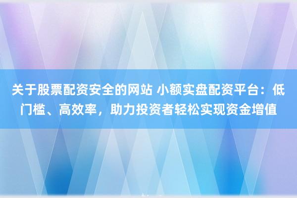 关于股票配资安全的网站 小额实盘配资平台：低门槛、高效率，助力投资者轻松实现资金增值