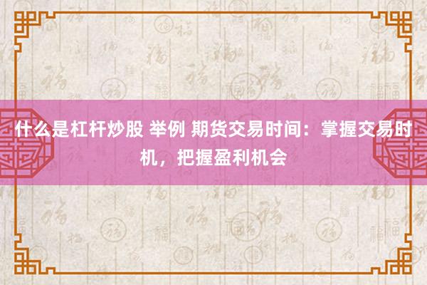 什么是杠杆炒股 举例 期货交易时间：掌握交易时机，把握盈利机会