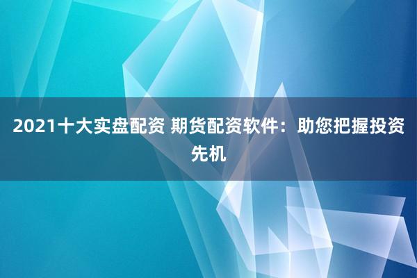 2021十大实盘配资 期货配资软件：助您把握投资先机