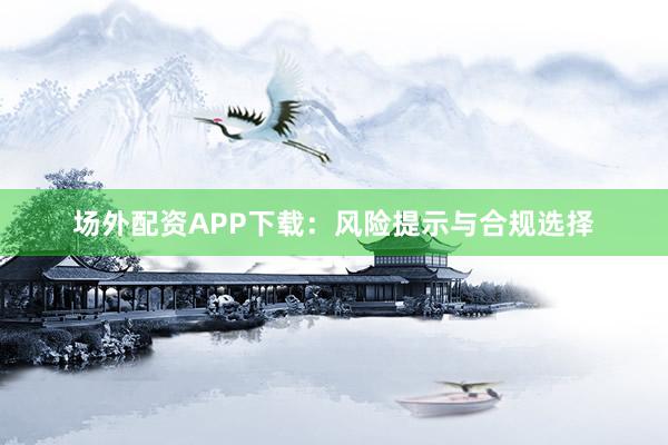 场外配资APP下载：风险提示与合规选择