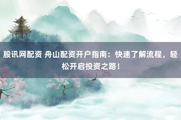 股讯网配资 舟山配资开户指南：快速了解流程，轻松开启投资之路！