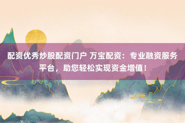 配资优秀炒股配资门户 万宝配资：专业融资服务平台，助您轻松实现资金增值！