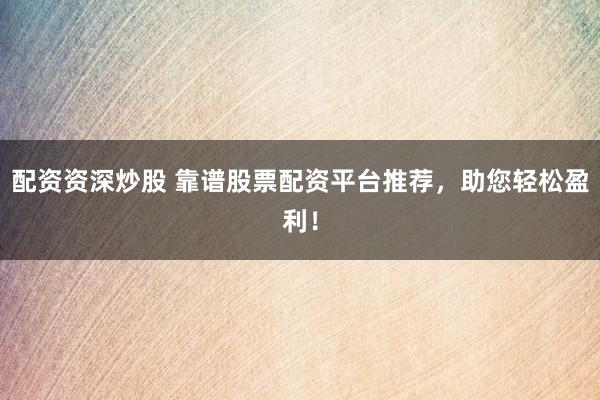 配资资深炒股 靠谱股票配资平台推荐，助您轻松盈利！