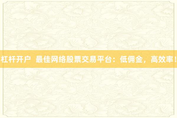 杠杆开户  最佳网络股票交易平台：低佣金，高效率！