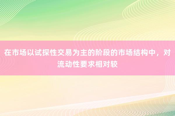 在市场以试探性交易为主的阶段的市场结构中，对流动性要求相对较