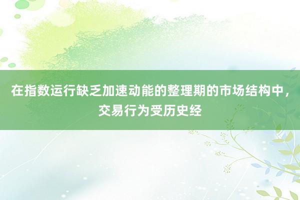 在指数运行缺乏加速动能的整理期的市场结构中，交易行为受历史经