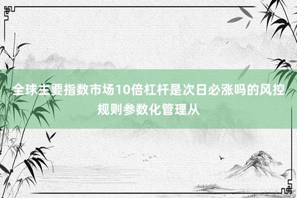 全球主要指数市场10倍杠杆是次日必涨吗的风控规则参数化管理从