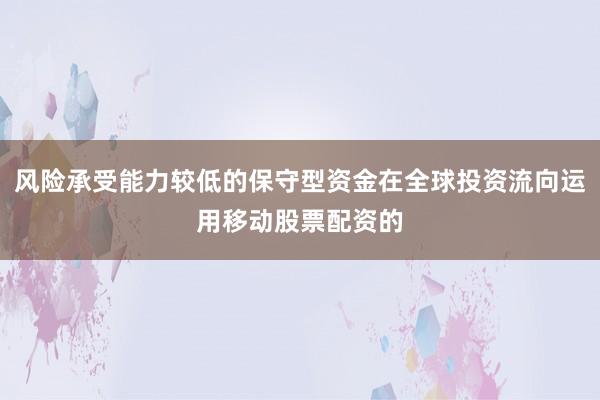 风险承受能力较低的保守型资金在全球投资流向运用移动股票配资的