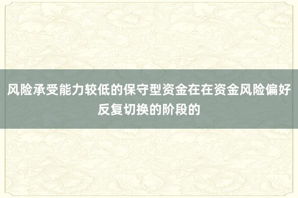 风险承受能力较低的保守型资金在在资金风险偏好反复切换的阶段的
