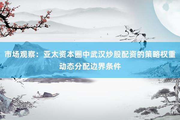 市场观察：亚太资本圈中武汉炒股配资的策略权重动态分配边界条件