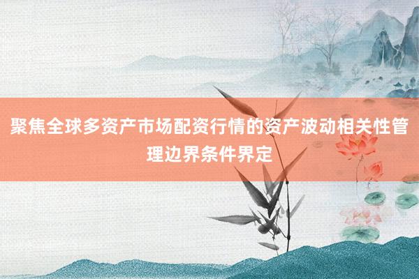聚焦全球多资产市场配资行情的资产波动相关性管理边界条件界定
