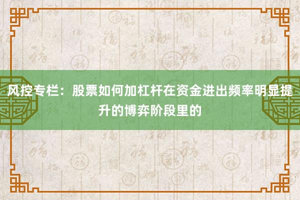 风控专栏：股票如何加杠杆在资金进出频率明显提升的博弈阶段里的