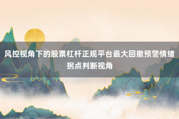 风控视角下的股票杠杆正规平台最大回撤预警情绪拐点判断视角