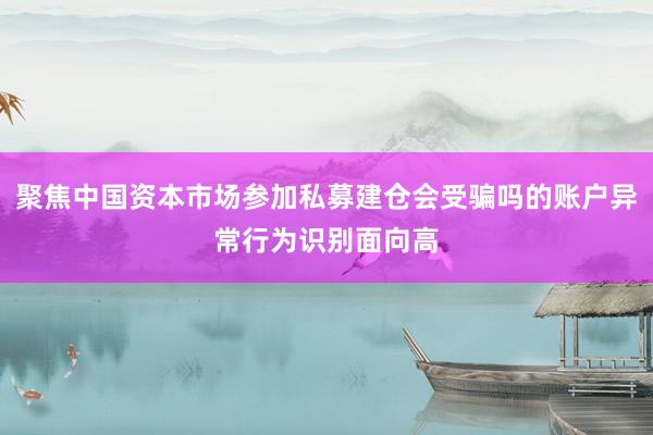 聚焦中国资本市场参加私募建仓会受骗吗的账户异常行为识别面向高