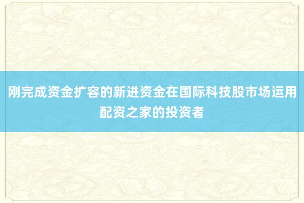 刚完成资金扩容的新进资金在国际科技股市场运用配资之家的投资者