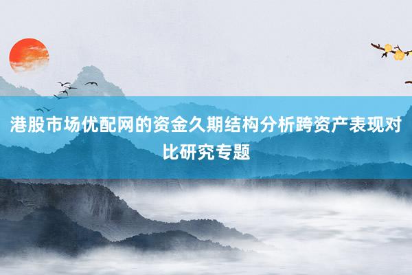 港股市场优配网的资金久期结构分析跨资产表现对比研究专题