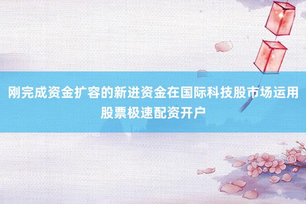 刚完成资金扩容的新进资金在国际科技股市场运用股票极速配资开户