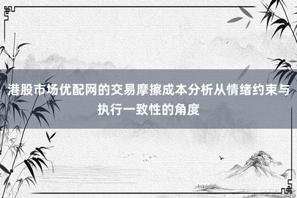 港股市场优配网的交易摩擦成本分析从情绪约束与执行一致性的角度