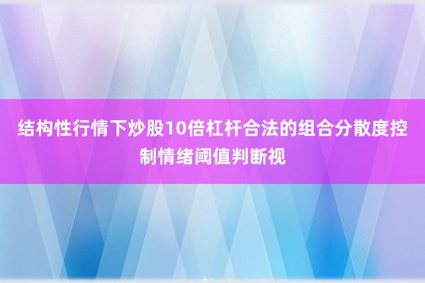 结构性行情下炒股10倍杠杆合法的组合分散度控制情绪阈值判断视