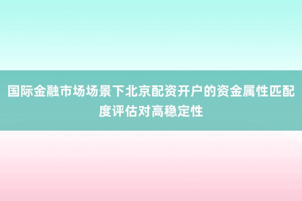 国际金融市场场景下北京配资开户的资金属性匹配度评估对高稳定性