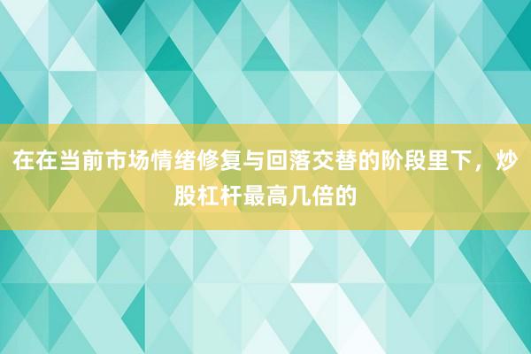 在在当前市场情绪修复与回落交替的阶段里下，炒股杠杆最高几倍的