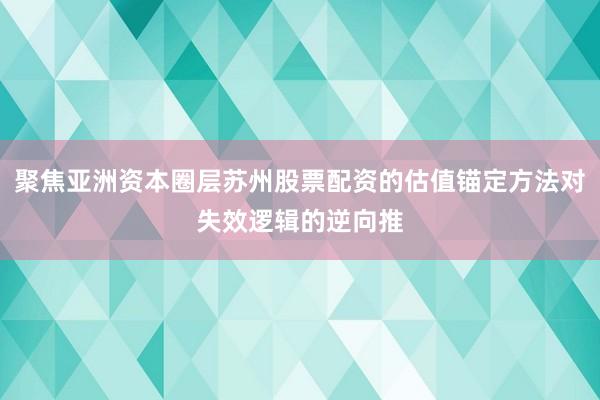 聚焦亚洲资本圈层苏州股票配资的估值锚定方法对失效逻辑的逆向推