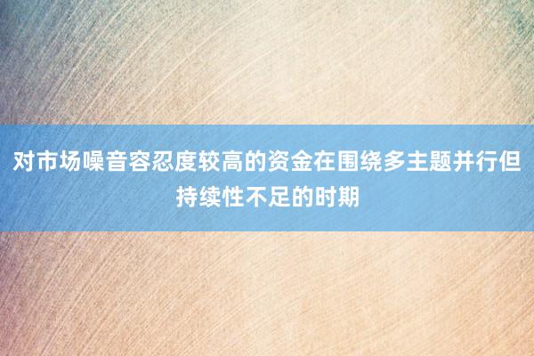 对市场噪音容忍度较高的资金在围绕多主题并行但持续性不足的时期