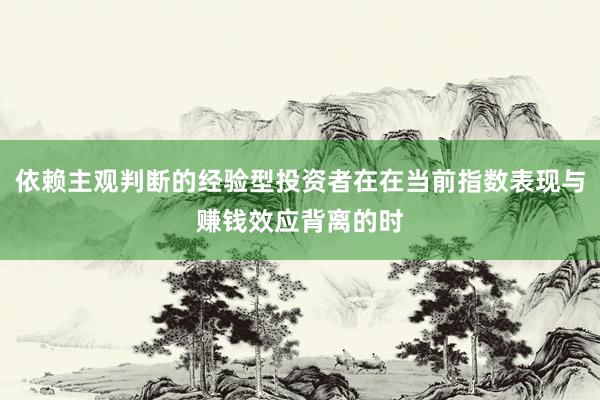 依赖主观判断的经验型投资者在在当前指数表现与赚钱效应背离的时