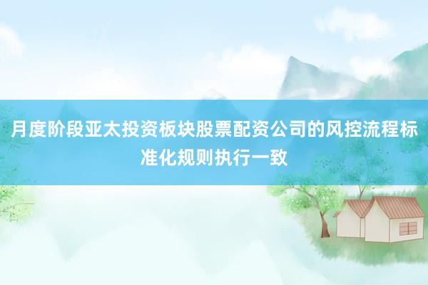 月度阶段亚太投资板块股票配资公司的风控流程标准化规则执行一致