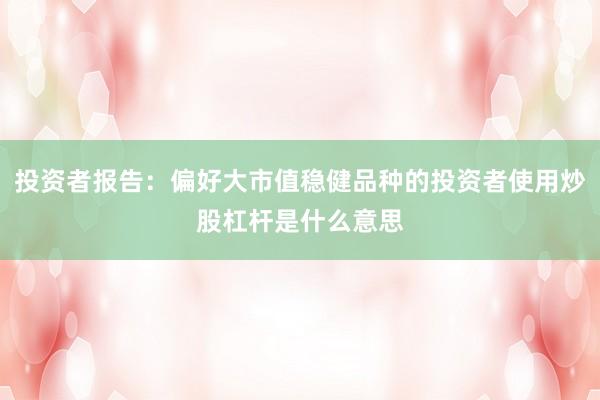 投资者报告：偏好大市值稳健品种的投资者使用炒股杠杆是什么意思