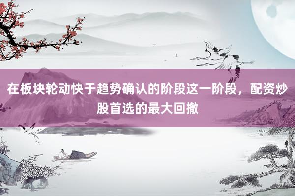 在板块轮动快于趋势确认的阶段这一阶段，配资炒股首选的最大回撤