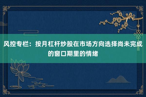 风控专栏：按月杠杆炒股在市场方向选择尚未完成的窗口期里的情绪