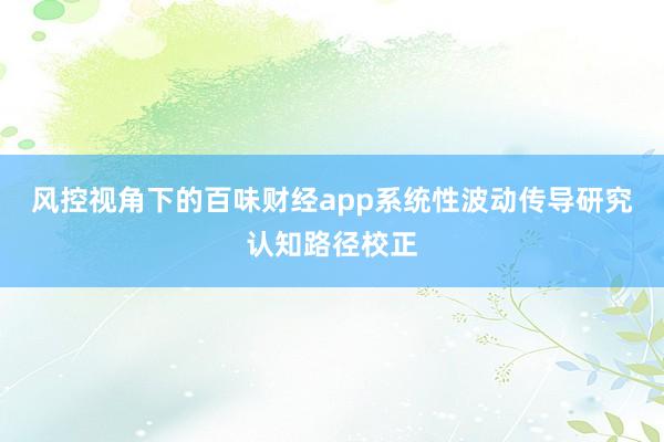 风控视角下的百味财经app系统性波动传导研究认知路径校正