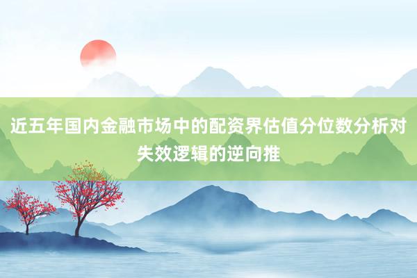 近五年国内金融市场中的配资界估值分位数分析对失效逻辑的逆向推