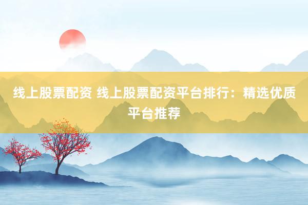 线上股票配资 线上股票配资平台排行：精选优质平台推荐