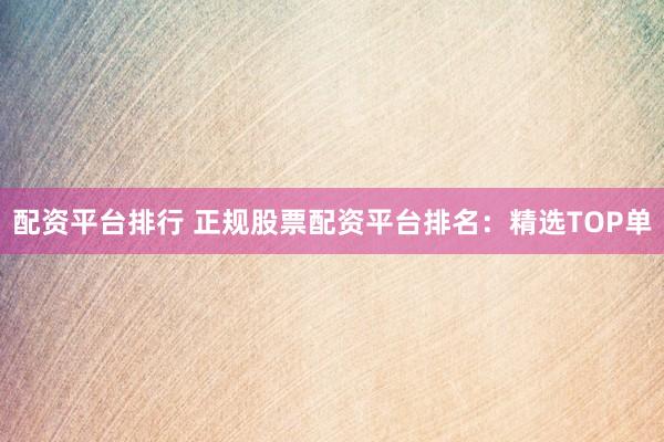 配资平台排行 正规股票配资平台排名：精选TOP单
