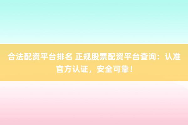 合法配资平台排名 正规股票配资平台查询：认准官方认证，安全可靠！