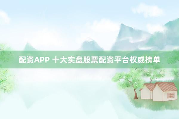 配资APP 十大实盘股票配资平台权威榜单