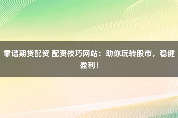 靠谱期货配资 配资技巧网站：助你玩转股市，稳健盈利！