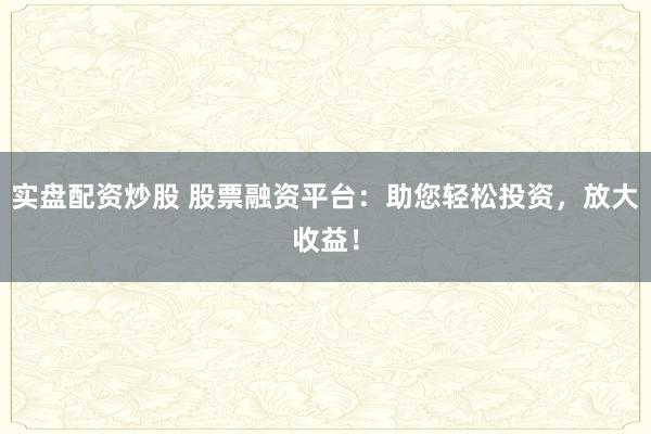实盘配资炒股 股票融资平台：助您轻松投资，放大收益！