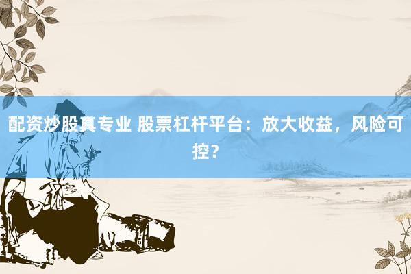 配资炒股真专业 股票杠杆平台：放大收益，风险可控？