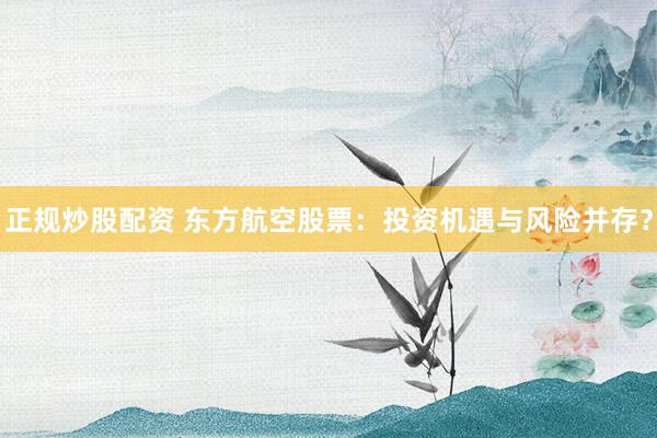 正规炒股配资 东方航空股票：投资机遇与风险并存？