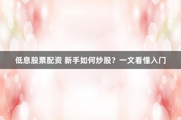 低息股票配资 新手如何炒股？一文看懂入门