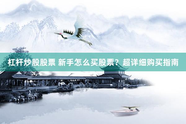 杠杆炒股股票 新手怎么买股票？超详细购买指南