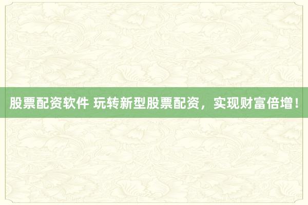 股票配资软件 玩转新型股票配资，实现财富倍增！