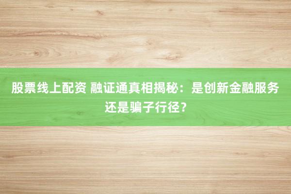 股票线上配资 融证通真相揭秘：是创新金融服务还是骗子行径？