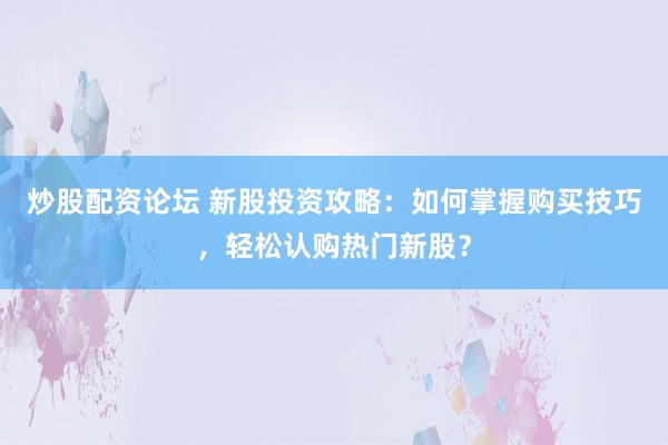 炒股配资论坛 新股投资攻略：如何掌握购买技巧，轻松认购热门新股？