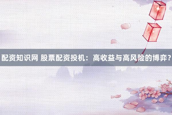 配资知识网 股票配资投机：高收益与高风险的博弈？