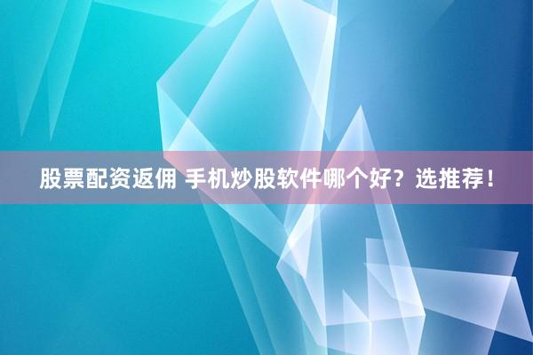 股票配资返佣 手机炒股软件哪个好？选推荐！